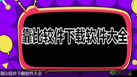 靠比较软件下载免费大全：你想要的都在这里