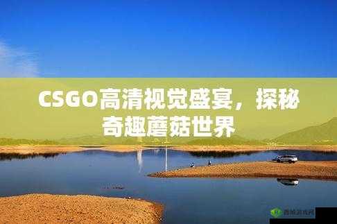 CSGO 高清大片蘑菇：震撼视觉体验